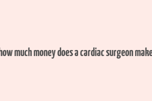 how much money does a cardiac surgeon make