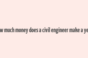 how much money does a civil engineer make a year