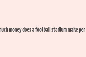 how much money does a football stadium make per game