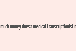 how much money does a medical transcriptionist make