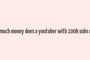 how much money does a youtuber with 100k subs make