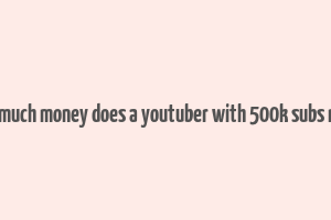 how much money does a youtuber with 500k subs make