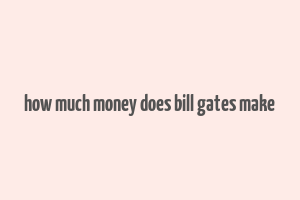 how much money does bill gates make