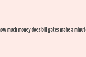 how much money does bill gates make a minute