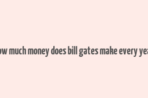 how much money does bill gates make every year