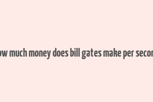 how much money does bill gates make per second