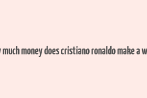 how much money does cristiano ronaldo make a week