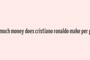 how much money does cristiano ronaldo make per game