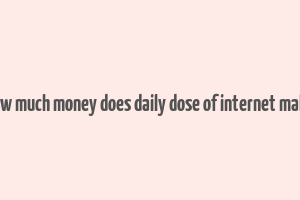 how much money does daily dose of internet make