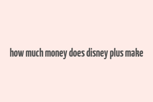 how much money does disney plus make