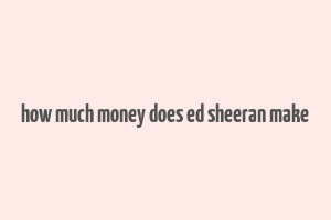 how much money does ed sheeran make