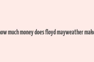 how much money does floyd mayweather make