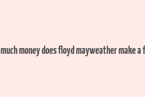 how much money does floyd mayweather make a fight