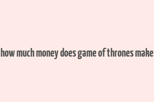 how much money does game of thrones make