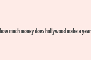 how much money does hollywood make a year