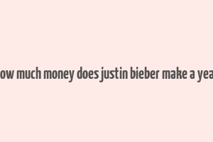 how much money does justin bieber make a year