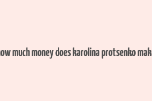 how much money does karolina protsenko make