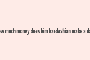 how much money does kim kardashian make a day