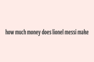 how much money does lionel messi make