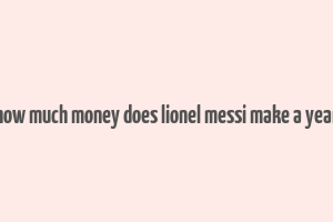 how much money does lionel messi make a year