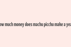 how much money does machu picchu make a year