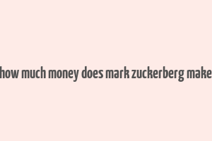 how much money does mark zuckerberg make