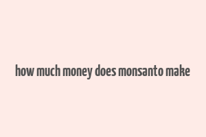 how much money does monsanto make