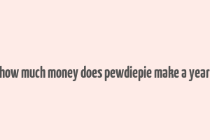 how much money does pewdiepie make a year