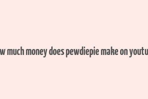 how much money does pewdiepie make on youtube