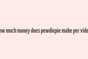 how much money does pewdiepie make per video