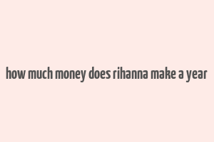 how much money does rihanna make a year