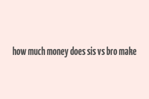 how much money does sis vs bro make