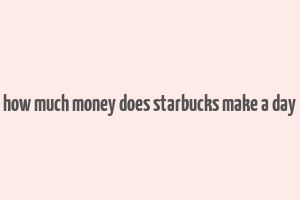 how much money does starbucks make a day