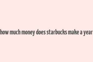 how much money does starbucks make a year