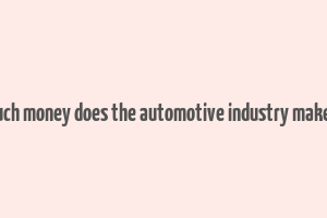 how much money does the automotive industry make a year