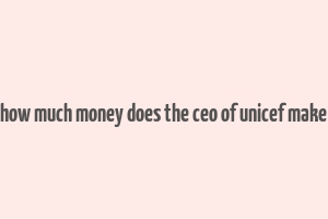 how much money does the ceo of unicef make