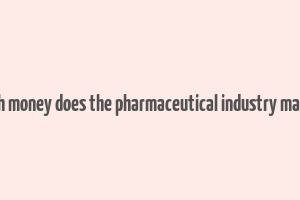 how much money does the pharmaceutical industry make a year