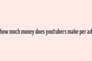 how much money does youtubers make per ad