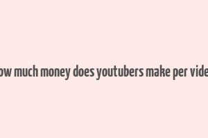 how much money does youtubers make per video