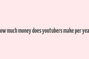 how much money does youtubers make per year