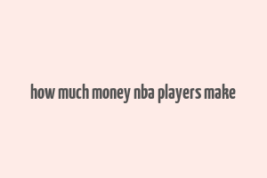 how much money nba players make