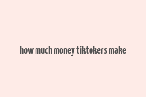 how much money tiktokers make