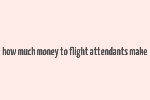 how much money to flight attendants make