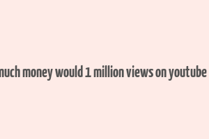 how much money would 1 million views on youtube make