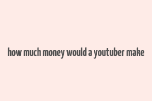 how much money would a youtuber make