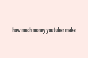 how much money youtuber make