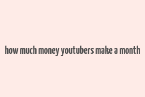 how much money youtubers make a month