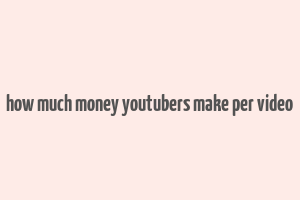 how much money youtubers make per video