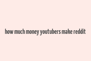 how much money youtubers make reddit