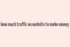 how much traffic on website to make money